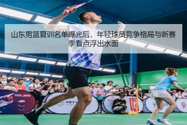 山东男篮夏训名单曝光后，年轻球员竞争格局与新赛季看点浮出水面（jiuyou）